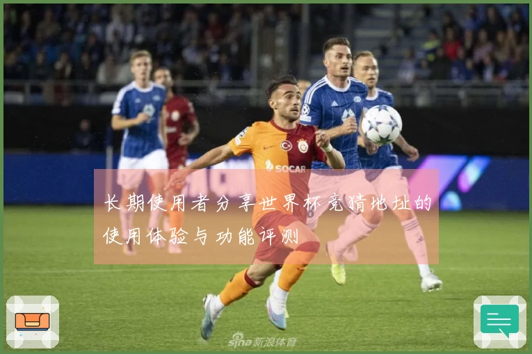 长期使用者分享世界杯竞猜地址的使用体验与功能评测