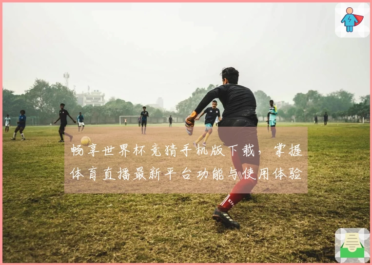 畅享世界杯竞猜手机版下载，掌握体育直播最新平台功能与使用体验