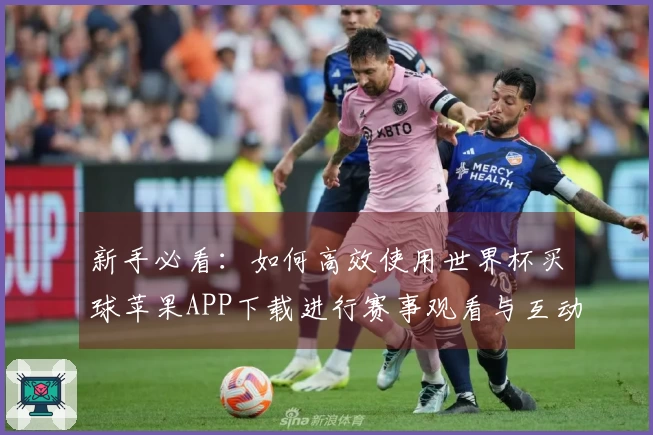 新手必看：如何高效使用世界杯买球苹果APP下载进行赛事观看与互动