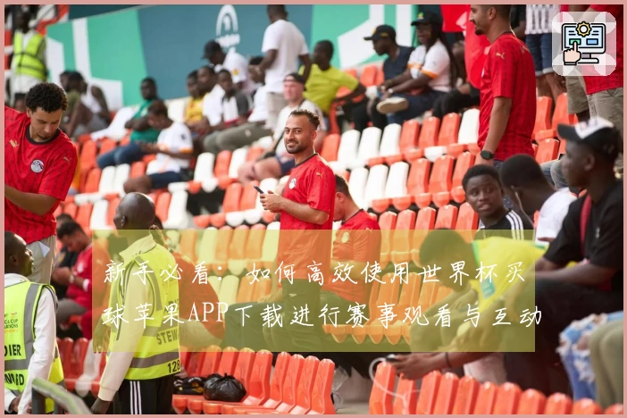 新手必看：如何高效使用世界杯买球苹果APP下载进行赛事观看与互动