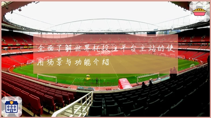 全面了解世界杯投注平台主站的使用场景与功能介绍