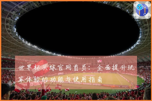 世界杯买球官网首页：全面提升玩家体验的功能与使用指南